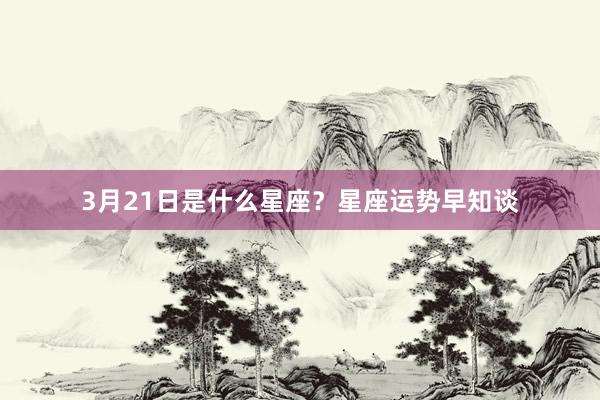 3月21日是什么星座？星座运势早知谈