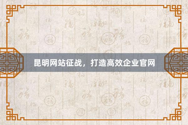 昆明网站征战，打造高效企业官网