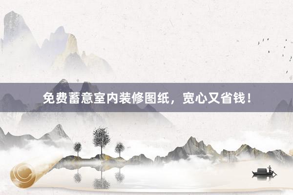 免费蓄意室内装修图纸，宽心又省钱！